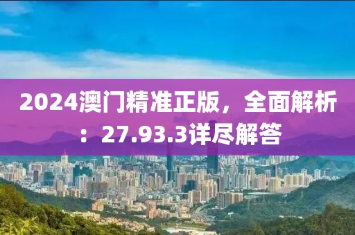 2024澳门精准正版，全面解析：27.93.3详尽解答
