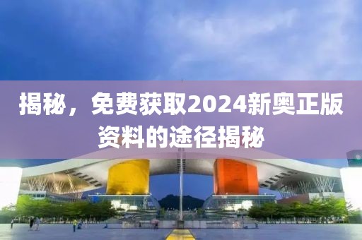 揭秘，免费获取2024新奥正版资料的途径揭秘