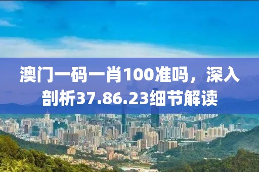 澳门一码一肖100准吗，深入剖析37.86.23细节解读