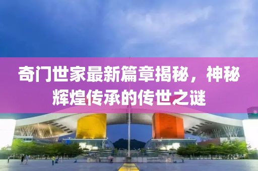 奇门世家最新篇章揭秘，神秘辉煌传承的传世之谜