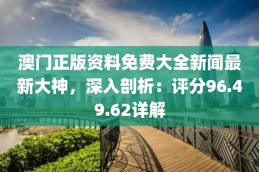 澳门正版资料免费大全新闻最新大神，深入剖析：评分96.49.62详解