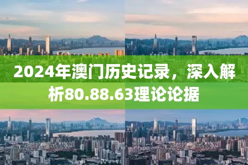 2024年澳门历史记录，深入解析80.88.63理论论据