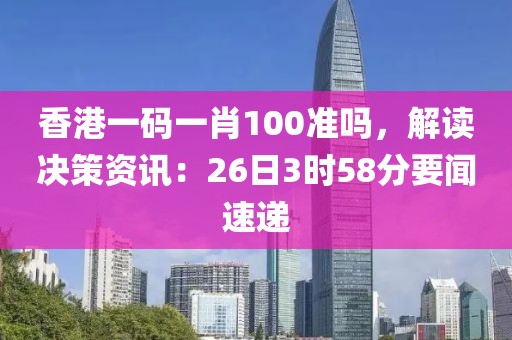 香港一码一肖100准吗，解读决策资讯：26日3时58分要闻速递