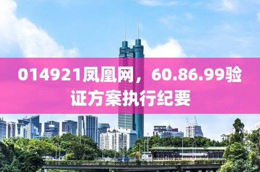 014921凤凰网，60.86.99验证方案执行纪要