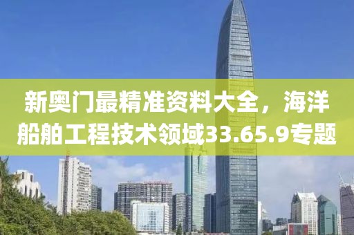 新奥门最精准资料大全，海洋船舶工程技术领域33.65.9专题