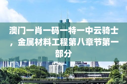 澳门一肖一码一特一中云骑士，金属材料工程第八章节第一部分