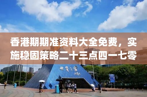 香港期期准资料大全免费，实施稳固策略二十三点四一七零
