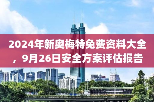 2024年新奥梅特免费资料大全，9月26日安全方案评估报告
