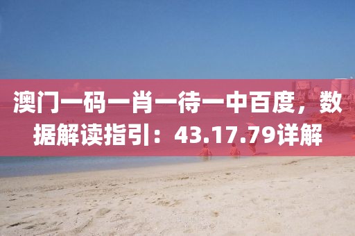 澳门一码一肖一待一中百度，数据解读指引：43.17.79详解