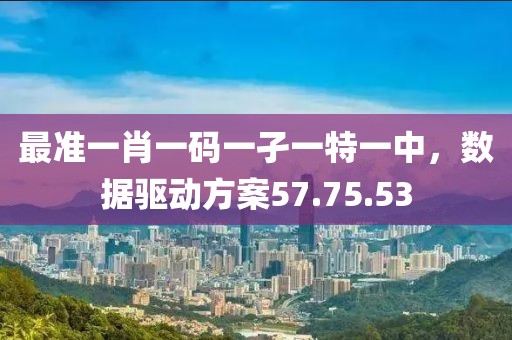 最准一肖一码一孑一特一中，数据驱动方案57.75.53
