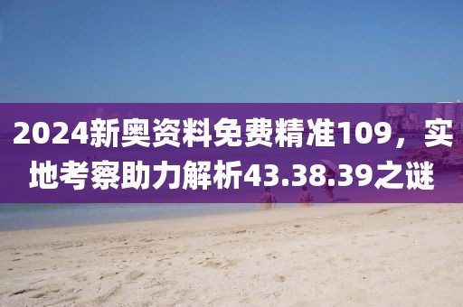 2024新奥资料免费精准109，实地考察助力解析43.38.39之谜