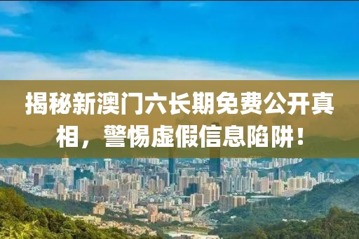 揭秘新澳门六长期免费公开真相，警惕虚假信息陷阱！