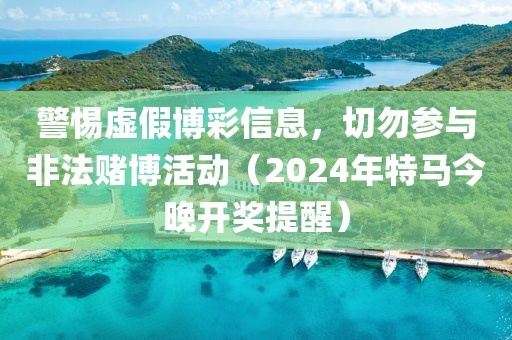 警惕虚假博彩信息，切勿参与非法赌博活动（2024年特马今晚开奖提醒）