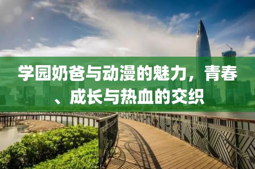 学园奶爸与动漫的魅力，青春、成长与热血的交织