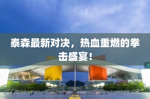 泰森最新对决，热血重燃的拳击盛宴！