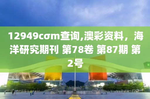 12949cσm查询,澳彩资料，海洋研究期刊 第78卷 第87期 第2号