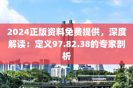 2024正版资料免费提供，深度解读：定义97.82.38的专家剖析