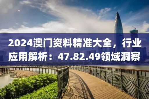 2024澳门资料精准大全，行业应用解析：47.82.49领域洞察