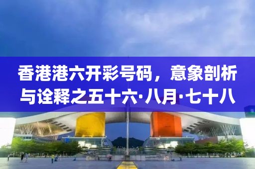 香港港六开彩号码，意象剖析与诠释之五十六·八月·七十八