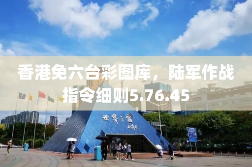 香港免六台彩图库，陆军作战指令细则5.76.45