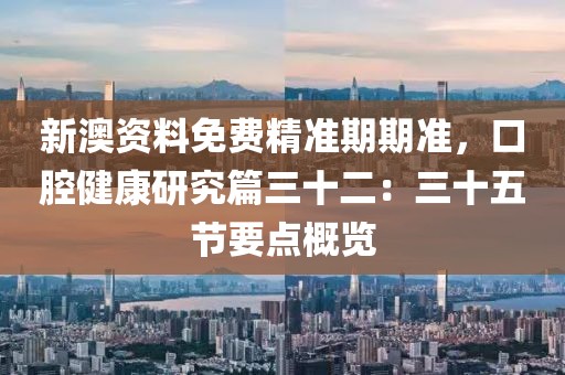 新澳资料免费精准期期准，口腔健康研究篇三十二：三十五节要点概览
