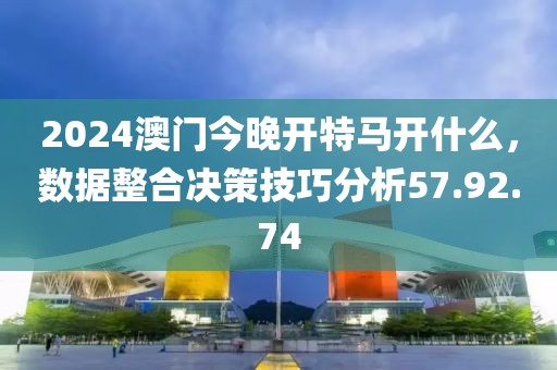 2024澳门今晚开特马开什么，数据整合决策技巧分析57.92.74