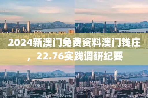 2024新澳门免费资料澳门钱庄，22.76实践调研纪要