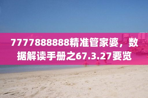 7777888888精准管家婆，数据解读手册之67.3.27要览