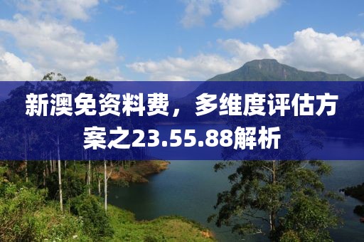 新澳免资料费，多维度评估方案之23.55.88解析