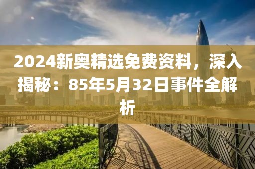 2024新奥精选免费资料，深入揭秘：85年5月32日事件全解析