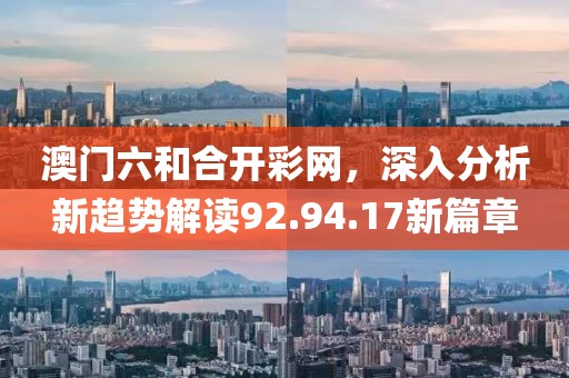 澳门六和合开彩网，深入分析新趋势解读92.94.17新篇章
