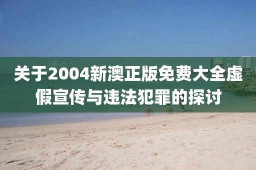 关于2004新澳正版免费大全虚假宣传与违法犯罪的探讨