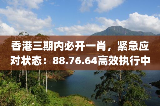 香港三期内必开一肖，紧急应对状态：88.76.64高效执行中