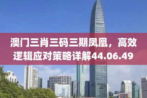 澳门三肖三码三期凤凰，高效逻辑应对策略详解44.06.49