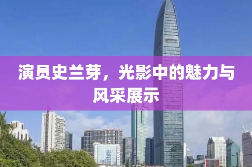 演员史兰芽，光影中的魅力与风采展示