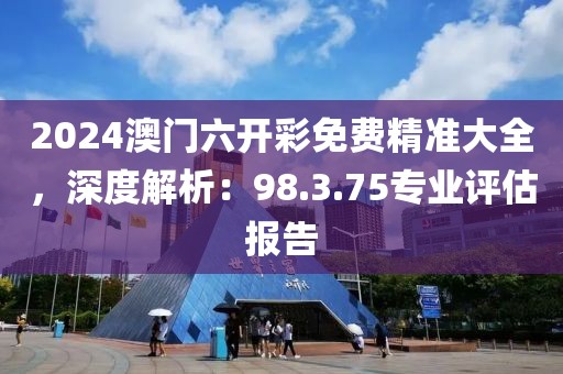 2024澳门六开彩免费精准大全，深度解析：98.3.75专业评估报告