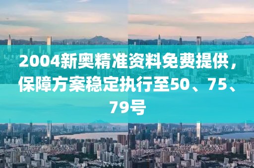 2004新奥精准资料免费提供，保障方案稳定执行至50、75、79号