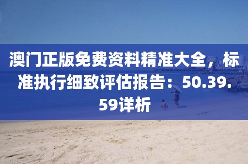 澳门正版免费资料精准大全，标准执行细致评估报告：50.39.59详析