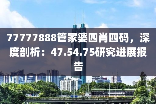 77777888管家婆四肖四码，深度剖析：47.54.75研究进展报告