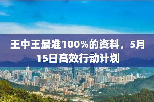 王中王最准100%的资料，5月15日高效行动计划