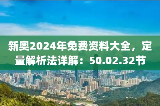 新奥2024年免费资料大全，定量解析法详解：50.02.32节