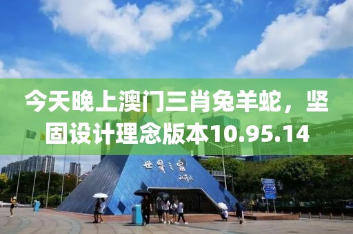 今天晚上澳门三肖兔羊蛇，坚固设计理念版本10.95.14
