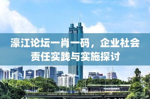 濠江论坛一肖一码，企业社会责任实践与实施探讨
