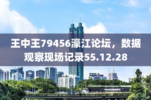王中王79456濠江论坛，数据观察现场记录55.12.28