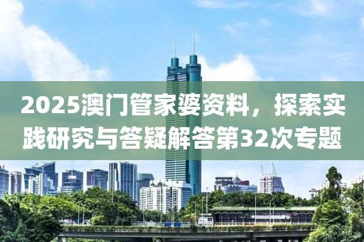 2025澳门管家婆资料，探索实践研究与答疑解答第32次专题