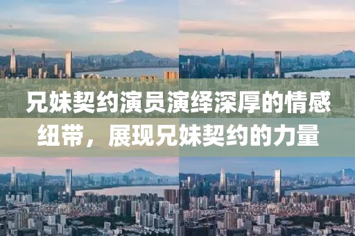 兄妹契约演员演绎深厚的情感纽带，展现兄妹契约的力量
