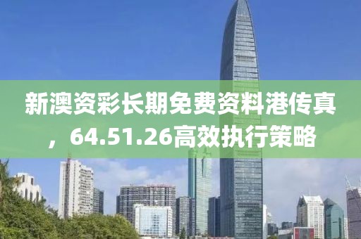 新澳资彩长期免费资料港传真，64.51.26高效执行策略