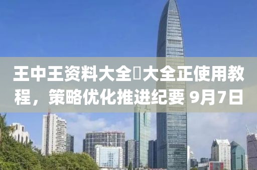 王中王资料大全枓大全正使用教程，策略优化推进纪要 9月7日