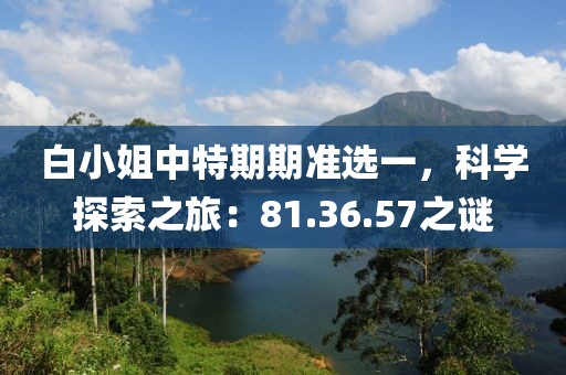 白小姐中特期期准选一，科学探索之旅：81.36.57之谜