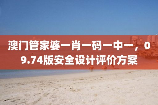 澳门管家婆一肖一码一中一，09.74版安全设计评价方案